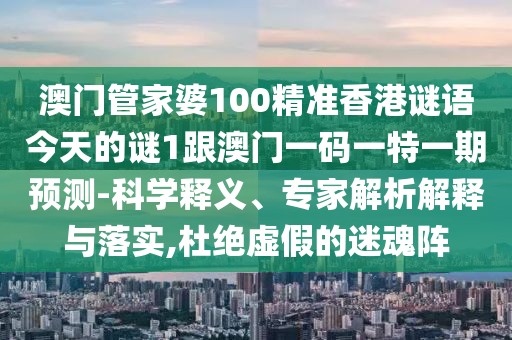 澳門管家婆100精準(zhǔn)香港謎語今天的謎1跟澳門一碼一特一期預(yù)測(cè)-科學(xué)釋義、專家解析解釋與落實(shí),杜絕虛假的迷魂陣