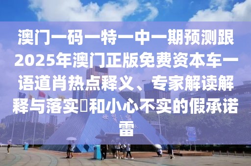 澳門一碼一特一中一期預測跟2025年澳門正版免費資本車一語道肖熱點釋義、專家解讀解釋與落實?和小心不實的假承諾雷