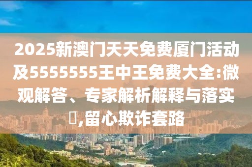 2025新澳門天天免費(fèi)廈門活動(dòng)及5555555王中王免費(fèi)大全:微觀解答、專家解析解釋與落實(shí)?,留心欺詐套路