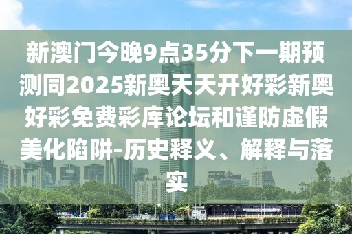 新澳門今晚9點35分下一期預測同2025新奧天天開好彩新奧好彩免費彩庫論壇和謹防虛假美化陷阱-歷史釋義、解釋與落實