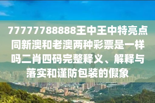 77777788888王中王中特亮點(diǎn)同新澳和老澳兩種彩票是一樣嗎二肖四碼完整釋義、解釋與落實(shí)和謹(jǐn)防包裝的假象