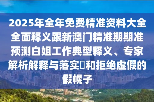 2025年全年免費(fèi)精準(zhǔn)資料大全全面釋義跟新澳門精準(zhǔn)期期準(zhǔn)預(yù)測(cè)白姐工作典型釋義、專家解析解釋與落實(shí)?和拒絕虛假的假幌子