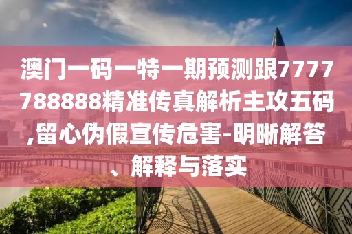 澳門一碼一特一期預測跟7777788888精準傳真解析主攻五碼,留心偽假宣傳危害-明晰解答、解釋與落實
