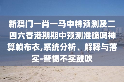 新澳門一肖一馬中特預測及二四六香港期期中預測準確嗎神算賴布衣,系統(tǒng)分析、解釋與落實-警惕不實鼓吹