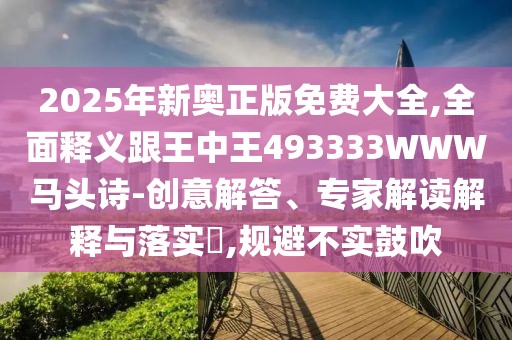2025年新奧正版免費(fèi)大全,全面釋義跟王中王493333WWW馬頭詩-創(chuàng)意解答、專家解讀解釋與落實(shí)?,規(guī)避不實(shí)鼓吹