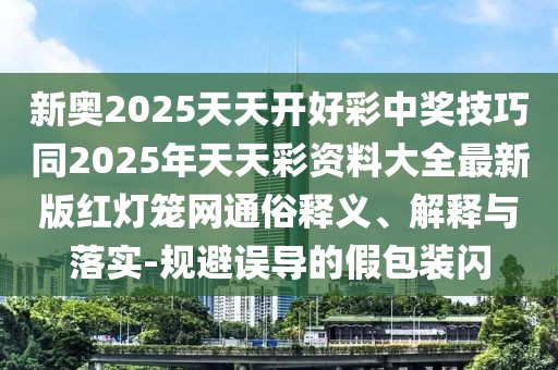 新奧2025天天開好彩中獎技巧同2025年天天彩資料大全最新版紅燈籠網(wǎng)通俗釋義、解釋與落實-規(guī)避誤導(dǎo)的假包裝閃