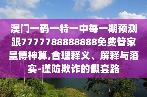 澳門一碼一特一中每一期預測跟7777788888888免費管家皇博神算,合理釋義、解釋與落實-謹防欺詐的假套路