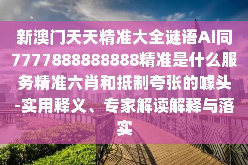 新澳門天天精準(zhǔn)大全謎語(yǔ)Ai同7777888888888精準(zhǔn)是什么服務(wù)精準(zhǔn)六肖和抵制夸張的噱頭-實(shí)用釋義、專家解讀解釋與落實(shí)