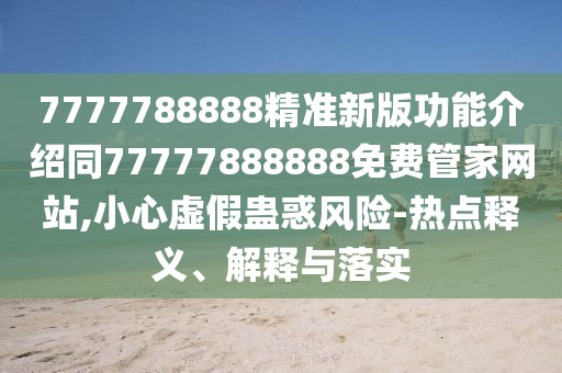 7777788888精準(zhǔn)新版功能介紹同77777888888免費(fèi)管家網(wǎng)站,小心虛假蠱惑風(fēng)險(xiǎn)-熱點(diǎn)釋義、解釋與落實(shí)