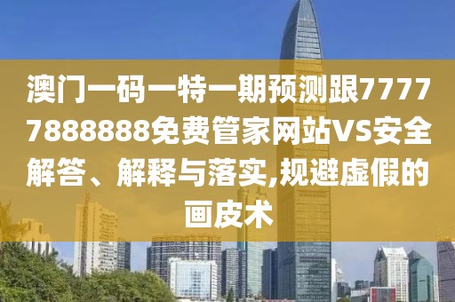 澳門一碼一特一期預測跟77777888888免費管家網(wǎng)站VS安全解答、解釋與落實,規(guī)避虛假的畫皮術