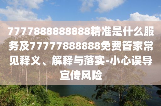 7777888888888精準(zhǔn)是什么服務(wù)及77777888888免費(fèi)管家常見釋義、解釋與落實(shí)-小心誤導(dǎo)宣傳風(fēng)險(xiǎn)