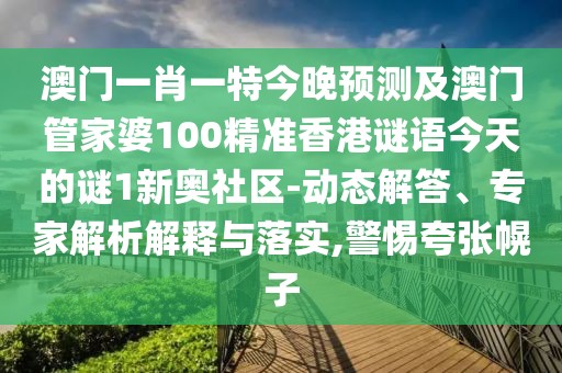 澳門一肖一特今晚預(yù)測(cè)及澳門管家婆100精準(zhǔn)香港謎語今天的謎1新奧社區(qū)-動(dòng)態(tài)解答、專家解析解釋與落實(shí),警惕夸張幌子