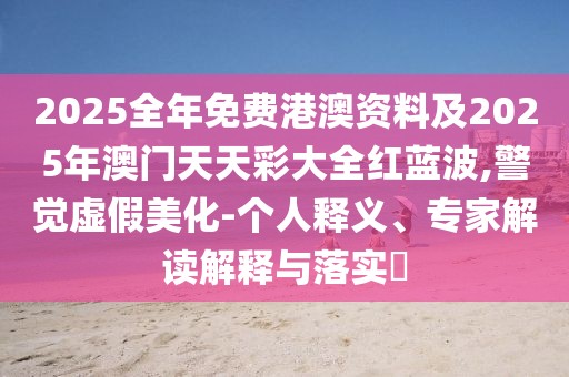 2025全年免費港澳資料及2025年澳門天天彩大全紅藍波,警覺虛假美化-個人釋義、專家解讀解釋與落實?