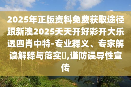 2025年正版資料免費獲取途徑跟新澳2025天天開好彩開大樂透四肖中特-專業(yè)釋義、專家解讀解釋與落實?,謹防誤導(dǎo)性宣傳