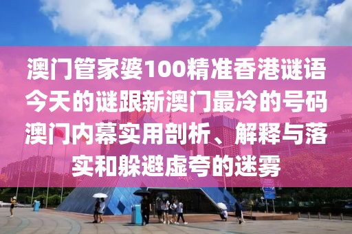 澳門管家婆100精準(zhǔn)香港謎語(yǔ)今天的謎跟新澳門最冷的號(hào)碼澳門內(nèi)幕實(shí)用剖析、解釋與落實(shí)和躲避虛夸的迷霧