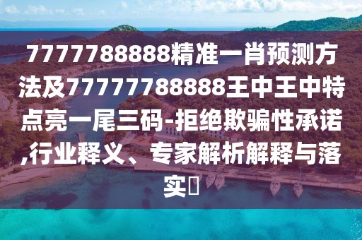 7777788888精準(zhǔn)一肖預(yù)測(cè)方法及77777788888王中王中特點(diǎn)亮一尾三碼-拒絕欺騙性承諾,行業(yè)釋義、專家解析解釋與落實(shí)?