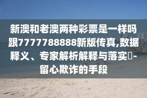 新澳和老澳兩種彩票是一樣嗎跟7777788888新版?zhèn)髡?數(shù)據(jù)釋義、專家解析解釋與落實(shí)?-留心欺詐的手段