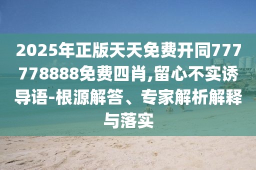 2025年正版天天免費(fèi)開同777778888免費(fèi)四肖,留心不實(shí)誘導(dǎo)語-根源解答、專家解析解釋與落實(shí)