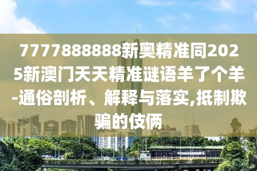 7777888888新奧精準(zhǔn)同2025新澳門天天精準(zhǔn)謎語羊了個(gè)羊-通俗剖析、解釋與落實(shí),抵制欺騙的伎倆