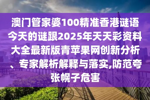 澳門管家婆100精準香港謎語今天的謎跟2025年天天彩資料大全最新版青蘋果網(wǎng)創(chuàng)新分析、專家解析解釋與落實,防范夸張幌子危害