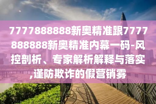 7777888888新奧精準跟7777888888新奧精準內(nèi)幕一碼-風(fēng)控剖析、專家解析解釋與落實,謹防欺詐的假營銷霧