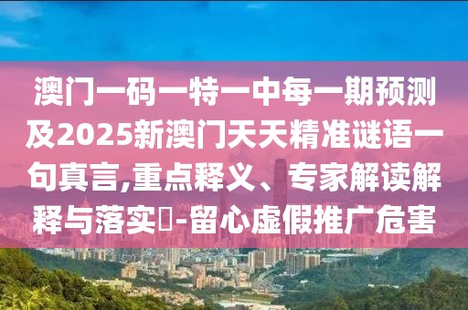 澳門一碼一特一中每一期預(yù)測及2025新澳門天天精準謎語一句真言,重點釋義、專家解讀解釋與落實?-留心虛假推廣危害