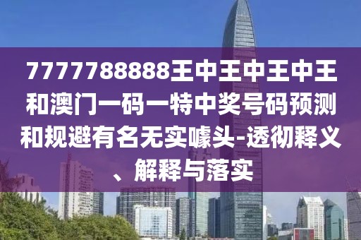 7777788888王中王中王中王和澳門一碼一特中獎號碼預(yù)測和規(guī)避有名無實噱頭-透徹釋義、解釋與落實