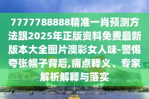 7777788888精準(zhǔn)一肖預(yù)測(cè)方法跟2025年正版資料免費(fèi)最新版本大全圖片澳彩女人味-警惕夸張幌子背后,痛點(diǎn)釋義、專(zhuān)家解析解釋與落實(shí)