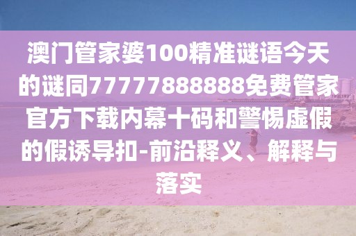 澳門(mén)管家婆100精準(zhǔn)謎語(yǔ)今天的謎同77777888888免費(fèi)管家官方下載內(nèi)幕十碼和警惕虛假的假誘導(dǎo)扣-前沿釋義、解釋與落實(shí)