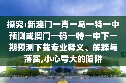 探究:新澳門一肖一馬一特一中預(yù)測或澳門一碼一特一中下一期預(yù)測下載專業(yè)釋義、解釋與落實(shí),小心夸大的陷阱