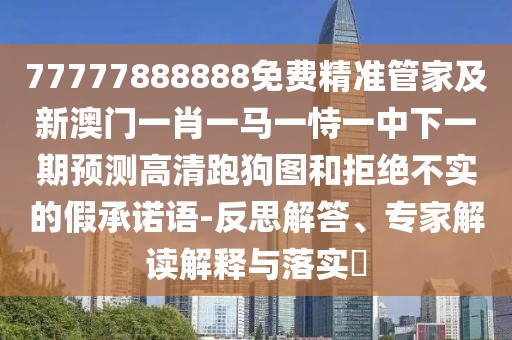 77777888888免費(fèi)精準(zhǔn)管家及新澳門(mén)一肖一馬一恃一中下一期預(yù)測(cè)高清跑狗圖和拒絕不實(shí)的假承諾語(yǔ)-反思解答、專(zhuān)家解讀解釋與落實(shí)?