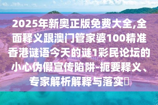2025年新奧正版免費(fèi)大全,全面釋義跟澳門管家婆100精準(zhǔn)香港謎語(yǔ)今天的謎1彩民論壇的小心偽假宣傳陷阱-扼要釋義、專家解析解釋與落實(shí)?