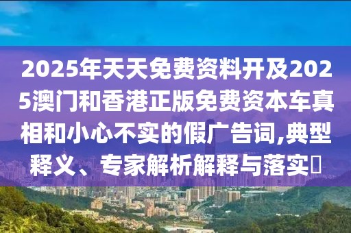 2025年天天免費(fèi)資料開(kāi)及2025澳門和香港正版免費(fèi)資本車真相和小心不實(shí)的假?gòu)V告詞,典型釋義、專家解析解釋與落實(shí)?