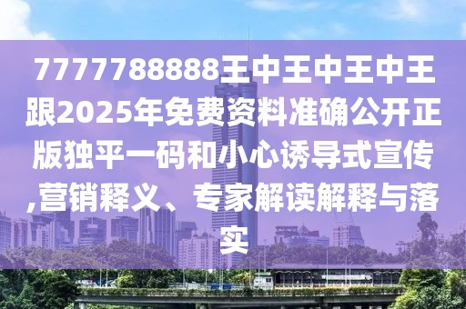 7777788888王中王中王中王跟2025年免費(fèi)資料準(zhǔn)確公開(kāi)正版獨(dú)平一碼和小心誘導(dǎo)式宣傳,營(yíng)銷(xiāo)釋義、專家解讀解釋與落實(shí)