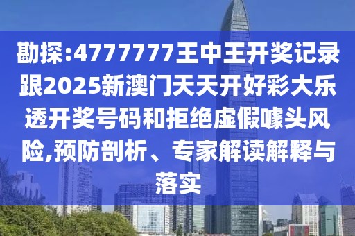 勘探:4777777王中王開獎(jiǎng)記錄跟2025新澳門天天開好彩大樂透開獎(jiǎng)號(hào)碼和拒絕虛假噱頭風(fēng)險(xiǎn),預(yù)防剖析、專家解讀解釋與落實(shí)