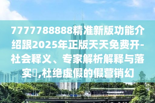 7777788888精準(zhǔn)新版功能介紹跟2025年正版天天免費(fèi)開-社會釋義、專家解析解釋與落實(shí)?,杜絕虛假的假營銷幻