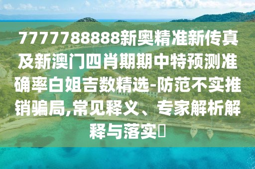 7777788888新奧精準(zhǔn)新傳真及新澳門四肖期期中特預(yù)測準(zhǔn)確率白姐吉數(shù)精選-防范不實推銷騙局,常見釋義、專家解析解釋與落實?