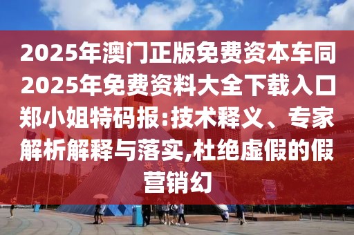 2025年澳門正版免費(fèi)資本車同2025年免費(fèi)資料大全下載入口鄭小姐特碼報(bào):技術(shù)釋義、專家解析解釋與落實(shí),杜絕虛假的假營(yíng)銷幻