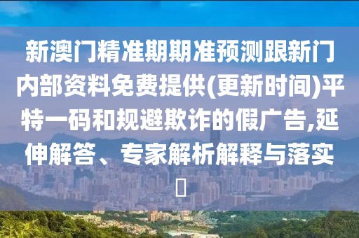 新澳門精準期期準預測跟新門內(nèi)部資料免費提供(更新時間)平特一碼和規(guī)避欺詐的假廣告,延伸解答、專家解析解釋與落實?