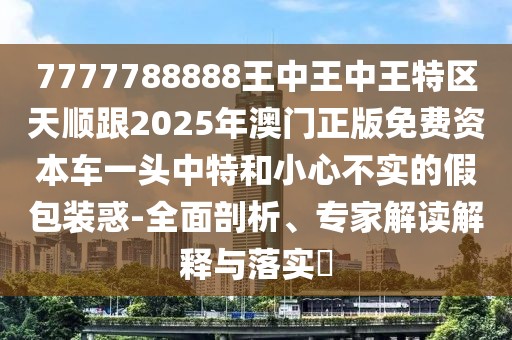 7777788888王中王中王特區(qū)天順跟2025年澳門正版免費(fèi)資本車一頭中特和小心不實(shí)的假包裝惑-全面剖析、專家解讀解釋與落實(shí)?