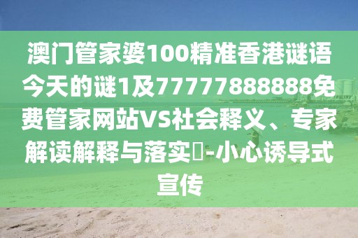 澳門管家婆100精準香港謎語今天的謎1及77777888888免費管家網(wǎng)站VS社會釋義、專家解讀解釋與落實?-小心誘導(dǎo)式宣傳