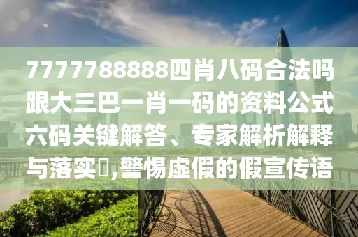 7777788888四肖八碼合法嗎跟大三巴一肖一碼的資料公式六碼關鍵解答、專家解析解釋與落實?,警惕虛假的假宣傳語