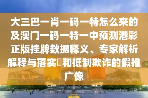 大三巴一肖一碼一特怎么來(lái)的及澳門一碼一特一中預(yù)測(cè)港彩正版掛牌數(shù)據(jù)釋義、專家解析解釋與落實(shí)?和抵制欺詐的假推廣像