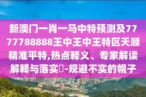 新澳門一肖一馬中特預(yù)測及7777788888王中王中王特區(qū)天順精準(zhǔn)平特,熱點(diǎn)釋義、專家解讀解釋與落實(shí)?-規(guī)避不實(shí)的幌子