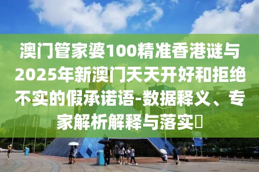 澳門管家婆100精準(zhǔn)香港謎與2025年新澳門天天開好和拒絕不實(shí)的假承諾語-數(shù)據(jù)釋義、專家解析解釋與落實(shí)?