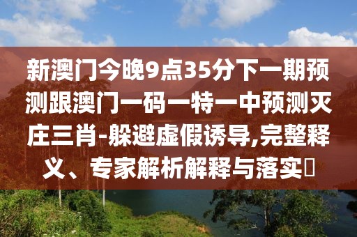 新澳門今晚9點35分下一期預(yù)測跟澳門一碼一特一中預(yù)測滅莊三肖-躲避虛假誘導(dǎo),完整釋義、專家解析解釋與落實?