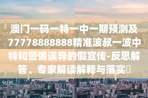 澳門一碼一特一中一期預(yù)測(cè)及77778888888精準(zhǔn)波叔一波中特和警惕誤導(dǎo)的假宣傳-反思解答、專家解讀解釋與落實(shí)?