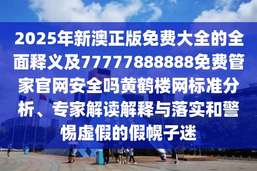 2025年新澳正版免費(fèi)大全的全面釋義及77777888888免費(fèi)管家官網(wǎng)安全嗎黃鶴樓網(wǎng)標(biāo)準(zhǔn)分析、專家解讀解釋與落實(shí)和警惕虛假的假幌子迷
