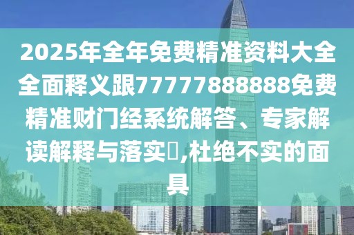 2025年全年免費精準資料大全全面釋義跟77777888888免費精準財門經(jīng)系統(tǒng)解答、專家解讀解釋與落實?,杜絕不實的面具