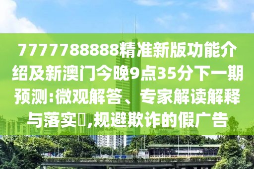 7777788888精準新版功能介紹及新澳門今晚9點35分下一期預(yù)測:微觀解答、專家解讀解釋與落實?,規(guī)避欺詐的假廣告